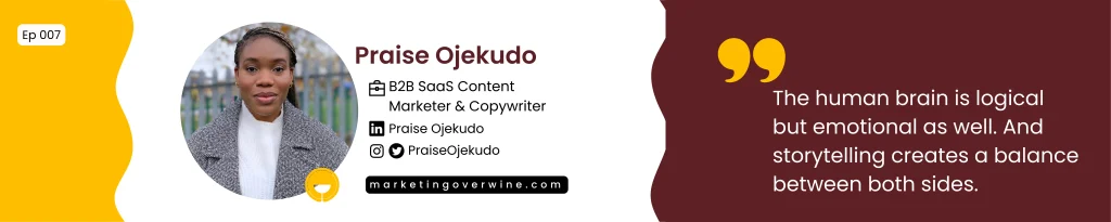 Praise Ojekudo, B2B SaaS Content Marketer  - The human brain is logical but emotional as well. And storytelling creates a balance between both sides.