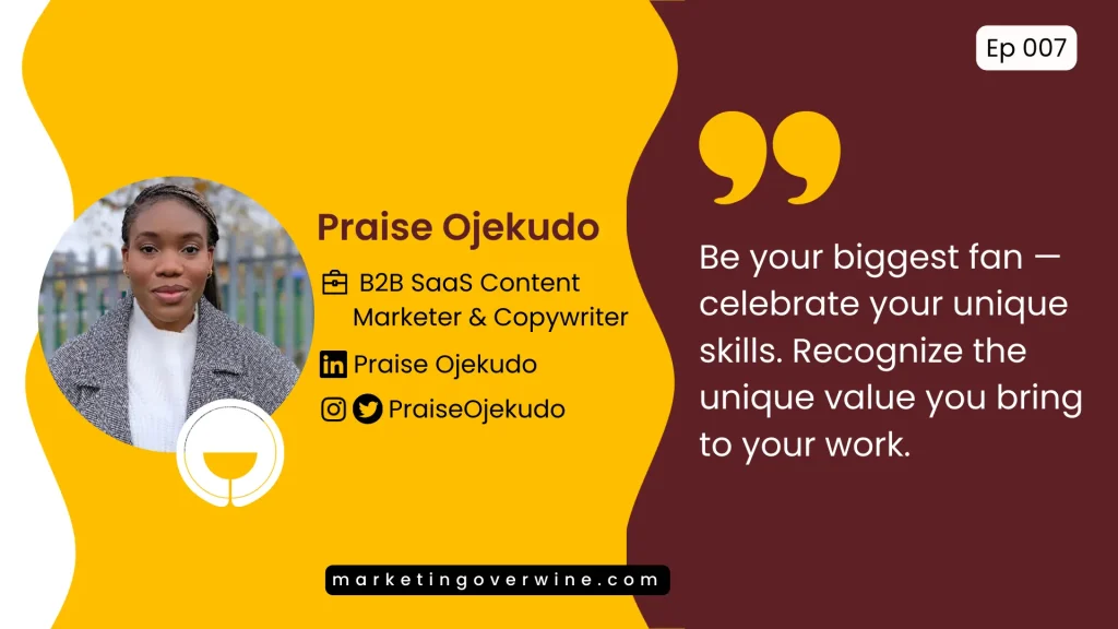 Praise Ojekudo, B2B SaaS Content Marketer  - Be your biggest fan, celebrate your unique skills. Recognize the unique value you bring to your work.